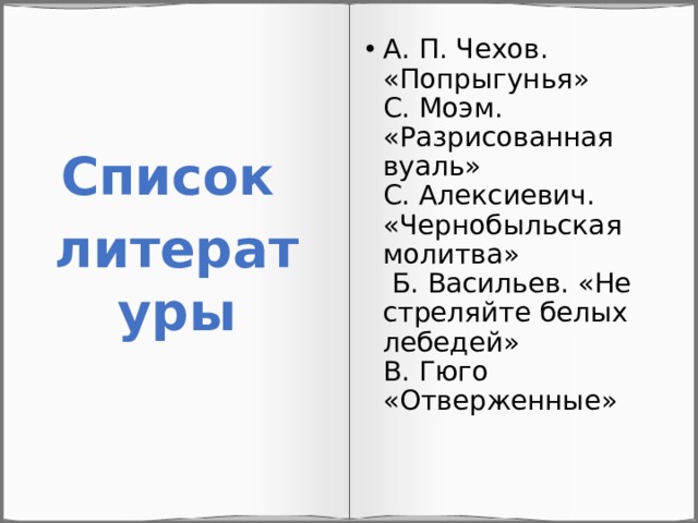 А. П. Чехов. «Попрыгунья»  С. Моэм. «Разрисованная вуаль»  С. Алексиевич. «Чернобыльская молитва»  Б. Васильев. «Не стреляйте белых лебедей»  В. Гюго «Отверженные» Список литературы 