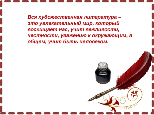 Вся художественная литература – это увлекательный мир, который восхищает нас, учит вежливости, честности, уважению к окружающим, в общем, учит быть человеком.   