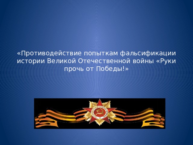 «Противодействие попыткам фальсификации истории Великой Отечественной войны «Руки прочь от Победы!» 