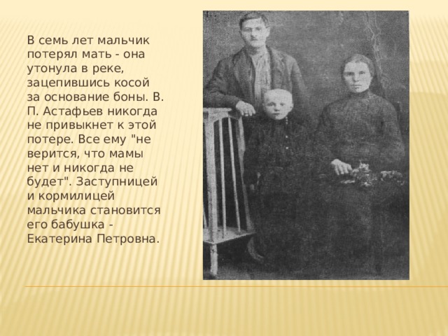 В семь лет мальчик потерял мать - она утонула в реке, зацепившись косой за основание боны. В. П. Астафьев никогда не привыкнет к этой потере. Все ему 