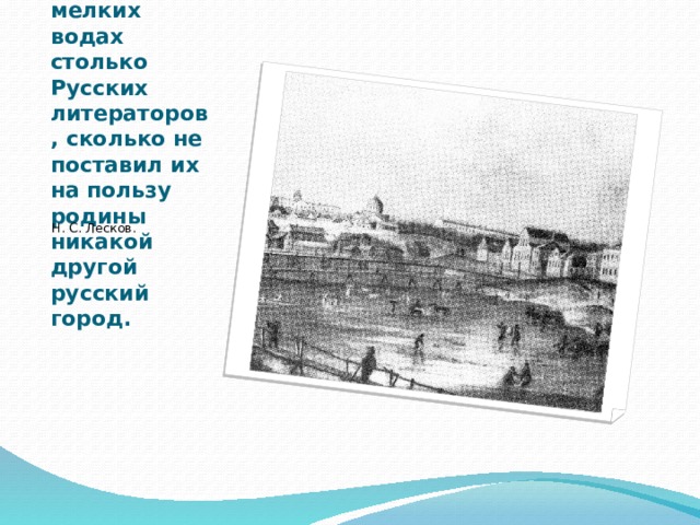 (Орел)… воспоил на своих мелких водах столько Русских литераторов , сколько не поставил их на пользу родины никакой другой русский город. Н. С. Лесков. 