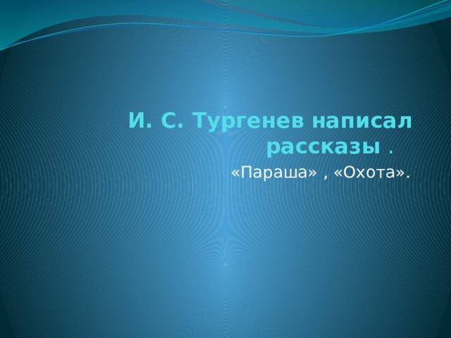  И. С. Тургенев написал рассказы . «Параша» , «Охота». 