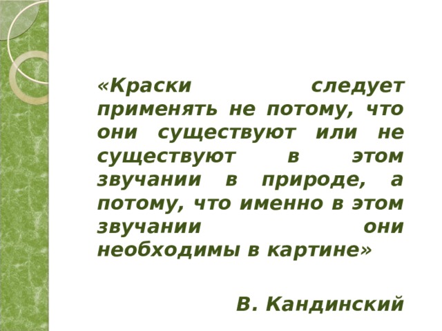 «Краски следует применять не потому, что они существуют или не существуют в этом звучании в природе, а потому, что именно в этом звучании они необходимы в картине»  В. Кандинский 