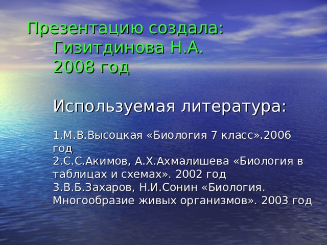 Презентацию создала:  Гизитдинова Н.А.  2008 год   Используемая литература:   1.М.В.Высоцкая «Биология 7 класс».2006 год  2.С.С.Акимов, А.Х.Ахмалишева «Биология в таблицах и схемах». 2002 год  3.В.Б.Захаров, Н.И.Сонин «Биология. Многообразие живых организмов». 2003 год 