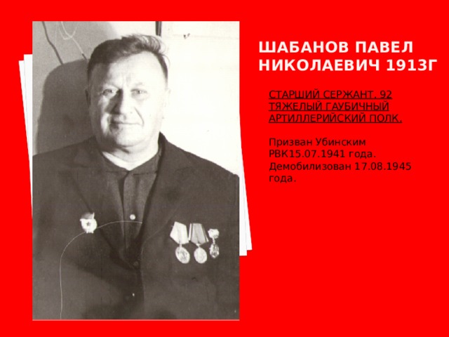 Шабанов павел николаевич 1913г СТАРШИЙ СЕРЖАНТ. 92 ТЯЖЕЛЫЙ ГАУБИЧНЫЙ АРТИЛЛЕРИЙСКИЙ ПОЛК.  Призван Убинским РВК15.07.1941 года. Демобилизован 17.08.1945 года. 