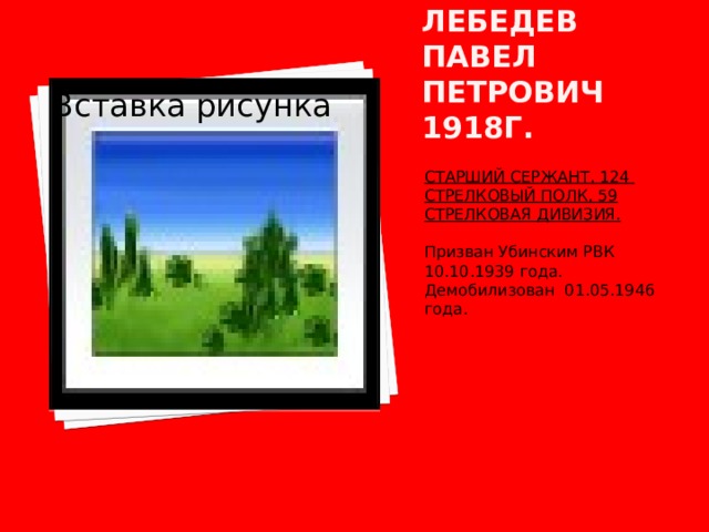 Лебедев павел петрович 1918г. Вставка рисунка СТАРШИЙ СЕРЖАНТ. 124 СТРЕЛКОВЫЙ ПОЛК, 59 СТРЕЛКОВАЯ ДИВИЗИЯ.  Призван Убинским РВК 10.10.1939 года. Демобилизован 01.05.1946 года. 