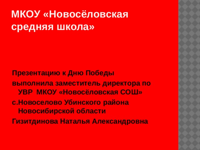 МКОУ «Новосёловская средняя школа» Презентацию к Дню Победы выполнила заместитель директора по УВР МКОУ «Новосёловская СОШ» с.Новоселово Убинского района Новосибирской области Гизитдинова Наталья Александровна 
