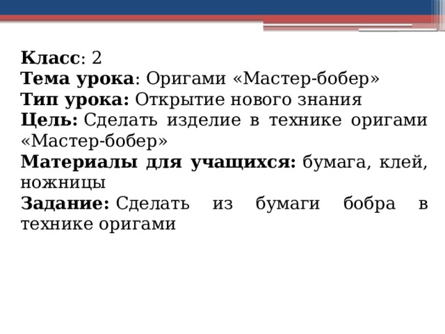  Класс : 2 Тема урока : Оригами «Мастер-бобер» Тип урока:  Открытие нового знания Цель:  Сделать изделие в технике оригами «Мастер-бобер» Материалы для учащихся:  бумага, клей, ножницы Задание:  Сделать из бумаги бобра в технике оригами 