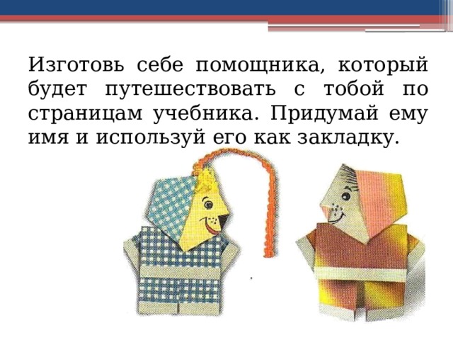 Изготовь себе помощника, который будет путешествовать с тобой по страницам учебника. Придумай ему имя и используй его как закладку. 