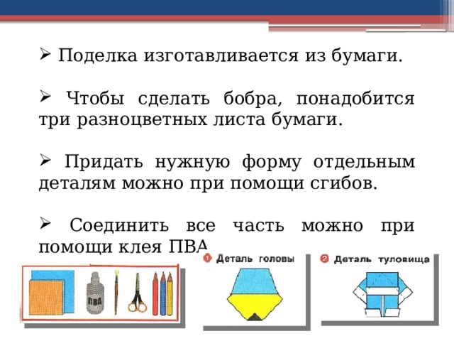  Поделка изготавливается из бумаги.  Чтобы сделать бобра, понадобится три разноцветных листа бумаги.  Придать нужную форму отдельным деталям можно при помощи сгибов.  Соединить все часть можно при помощи клея ПВА. 