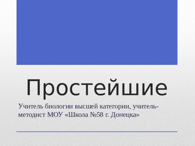Простейшие Учитель биологии высшей категории, учитель-методист МОУ «Школа №58 г. Донецка» 