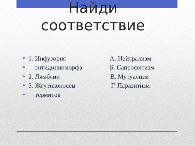 Найди соответствие 1. Инфузория А. Нейтрализм  энтидиниоморфа Б. Сапрофитизм 2. Лямблии В. Мутуализм 3. Жгутиконосец Г. Паразитизм  термитов 