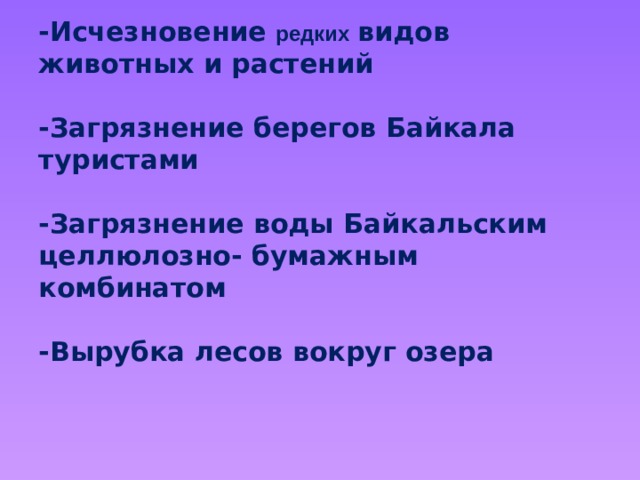  Экологические проблемы Байкала   -Исчезновение редких  видов животных и растений   -Загрязнение берегов Байкала туристами   -Загрязнение воды Байкальским целлюлозно- бумажным комбинатом   -Вырубка лесов вокруг озера   