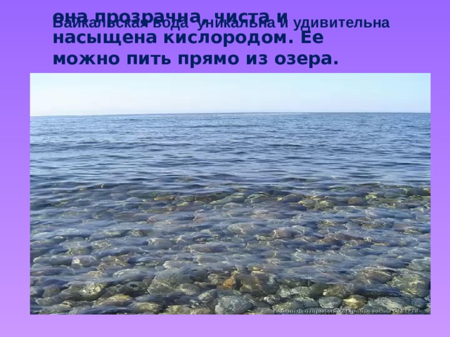 она прозрачна, чиста и насыщена кислородом. Ее можно пить прямо из озера. Байкальская вода уникальна и удивительна 