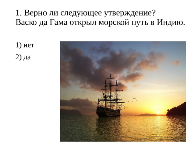 1. Верно ли следующее утверждение?  Васко да Гама открыл морской путь в Индию.   1) нет 2) да 