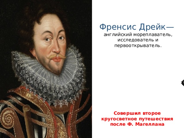 Френсис Дрейк— английский мореплаватель, исследователь и первооткрыватель. Совершил второе кругосветное путешествия после Ф. Магеллана 