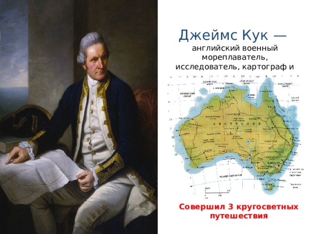 Джеймс Кук — английский военный мореплаватель, исследователь, картограф и первооткрыватель. Совершил 3 кругосветных путешествия  