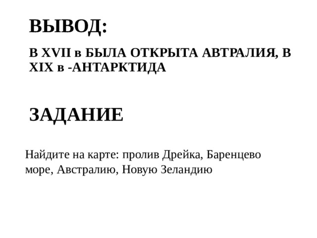 ВЫВОД: В XVII в БЫЛА ОТКРЫТА АВТРАЛИЯ, В XIX в -АНТАРКТИДА ЗАДАНИЕ Найдите на карте: пролив Дрейка, Баренцево море, Австралию, Новую Зеландию 