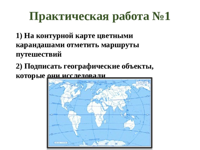 Практическая работа №1   1) На контурной карте цветными карандашами отметить маршруты путешествий 2) Подписать географические объекты, которые они исследовали 