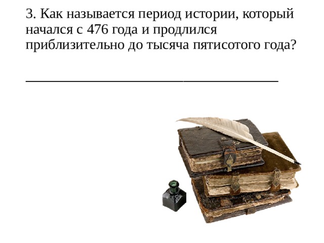 3. Как называется период истории, который начался с 476 года и продлился приблизительно до тысяча пятисотого года?   ________________________________________ 