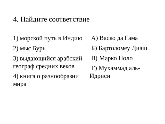 4. Найдите соответствие  А) Васко да Гама  Б) Бартоломеу Диаш  В) Марко Поло  Г) Мухаммад аль-Идриси 1) морской путь в Индию 2) мыс Бурь 3) выдающийся арабский географ средних веков 4) книга о разнообразии мира 