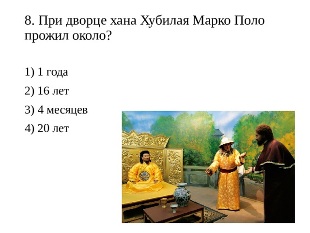 8. При дворце хана Хубилая Марко Поло прожил около?   1) 1 года 2) 16 лет 3) 4 месяцев 4) 20 лет 