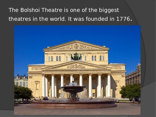 The Bolshoi Theatre is one of the biggest theatres in the world.   It was founded in 1776 . 