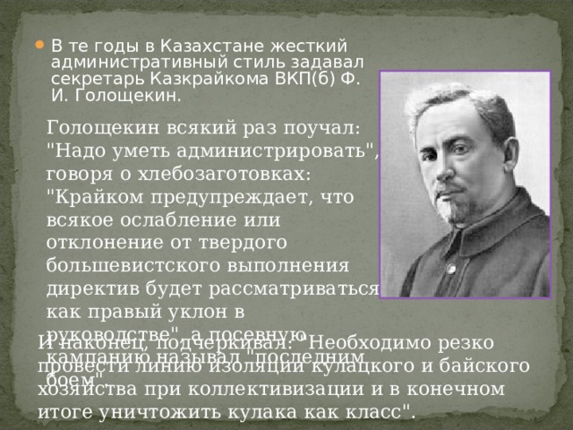 В те годы в Казахстане жесткий административный стиль задавал секретарь Казкрайкома ВКП(б) Ф. И. Голощекин. Голощекин всякий раз поучал: 