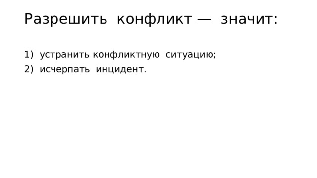 Разрешить конфликт — значит:   1) устранить конфликтную ситуацию; 2) исчерпать инцидент. 