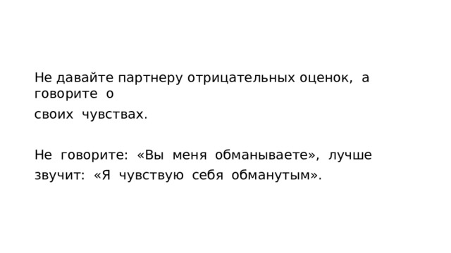 Не давайте партнеру отрицательных оценок, а говорите о своих чувствах. Не говорите: «Вы меня обманываете», лучше звучит: «Я чувствую себя обманутым». 