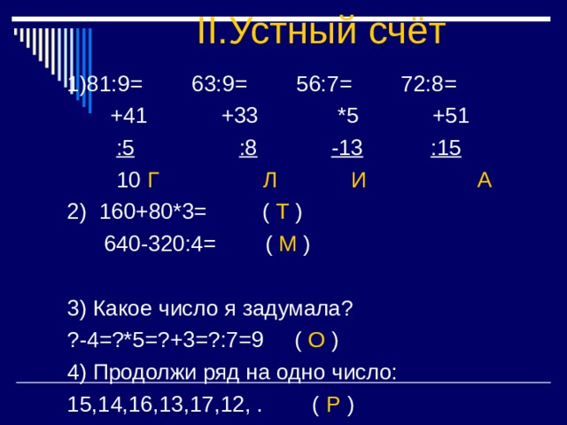 II. Устный счёт :5 :8 -13 :15 Г Л И А 2) 160+80*3= ( Т )  640-320:4= ( М ) 3) Какое число я задумала? ?-4=?*5=?+3=?:7=9 ( О ) 4) Продолжи ряд на одно число: 15,14,16,13,17,12, . ( Р ) 