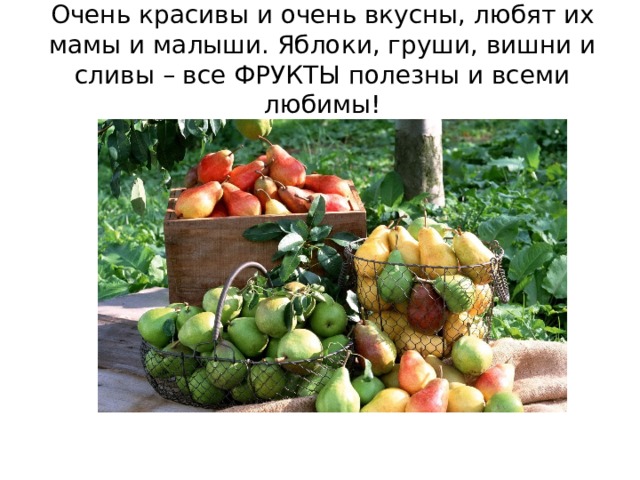 Очень красивы и очень вкусны, любят их мамы и малыши. Яблоки, груши, вишни и сливы – все ФРУКТЫ полезны и всеми любимы! 