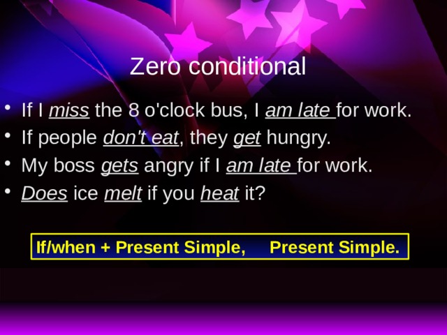 Zero conditional If I miss the 8 o'clock bus, I am late for work. If people don't eat , they get hungry. My boss gets angry if I am late for work. Does ice melt if you heat it? If/when + Present Simple, Present Simple. 