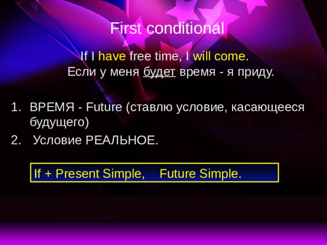 First conditional If I have free time, I will come .  Если у меня будет время - я приду. ВРЕМЯ - Future (ставлю условие, касающееся будущего)  Условие РЕАЛЬНОЕ. If + Present Simple, Future Simple. 