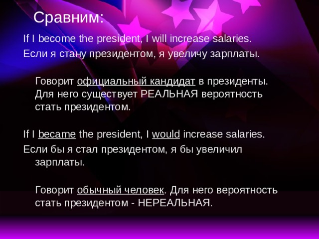 Сравним: If I become the president, I will increase salaries. Если я стану президентом, я увеличу зарплаты.  Говорит официальный кандидат в президенты. Для него существует РЕАЛЬНАЯ вероятность стать президентом.     If I became the president, I would increase salaries. Если бы я стал президентом, я бы увеличил зарплаты.  Говорит обычный человек . Для него вероятность стать президентом - НЕРЕАЛЬНАЯ.      