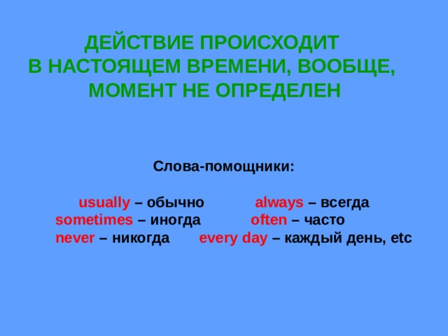 ДЕЙСТВИЕ ПРОИСХОДИТ В НАСТОЯЩЕМ ВРЕМЕНИ, ВООБЩЕ, МОМЕНТ НЕ ОПРЕДЕЛЕН Слова-помощники:  usually – обычно always – всегда  sometimes – иногда often – часто  never – никогда every day – каждый день, etc 