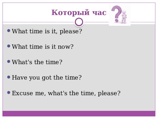 Который час What time is it, please? What time is it now? What's the time? Have you got the time? Excuse me, what's the time, please? 