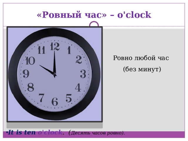 «Ровный час» – o'clock Ровно любой час (без минут)   It is ten o'clock . ( Десять часов ровно). 
