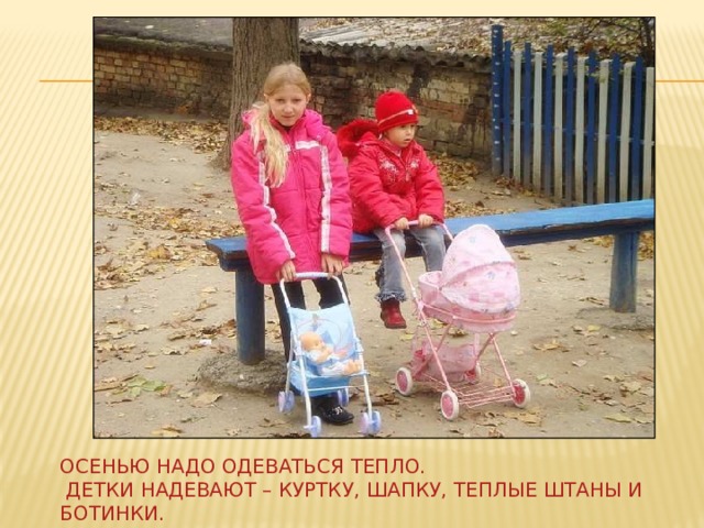 Осенью надо одеваться тепло.  Детки надевают – куртку, шапку, теплые штаны и ботинки. 