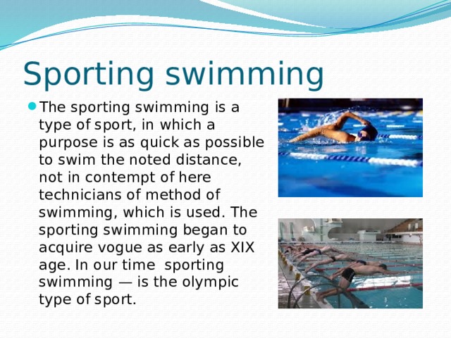 Sporting swimming The sporting swimming is a type of sport, in which a purpose is as quick as possible to swim the noted distance, not in contempt of here technicians of method of swimming, which is used. The sporting swimming began to acquire vogue as early as XIX age. In our time sporting swimming — is the olympic type of sport. 