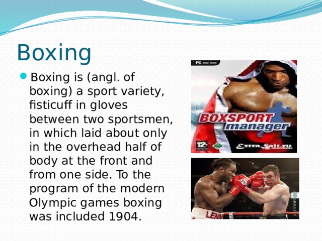Boxing Boxing is (angl. of boxing) a sport variety, fisticuff in gloves between two sportsmen, in which laid about only in the overhead half of body at the front and from one side. To the program of the modern Olympic games boxing was included 1904. 