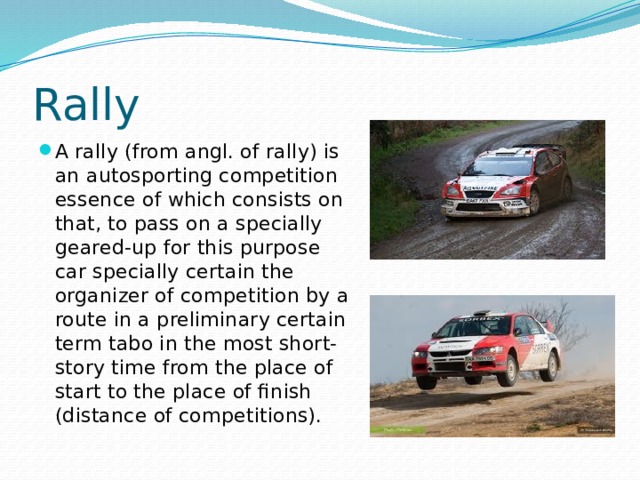 Rally A rally (from angl. of rally) is an autosporting competition essence of which consists on that, to pass on a specially geared-up for this purpose car specially certain the organizer of competition by a route in a preliminary certain term tabo in the most short-story time from the place of start to the place of finish (distance of competitions). 