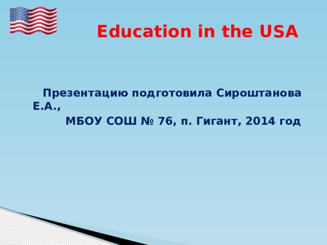  Education in the USA   Презентацию подготовила Сироштанова Е.А.,  МБОУ СОШ № 76, п. Гигант, 2014 год 