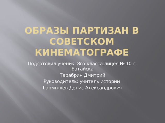Образы партизан в советском кинематографе Подготовил:ученик 8го класса лицея № 10 г. Батайска Тарабрин Дмитрий Руководитель: учитель истории Гармышев Денис Александрович 
