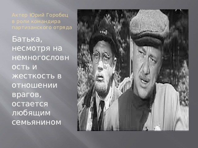 Актер Юрий Горобец в роли командира партизанского отряда Батька, несмотря на немногословность и жесткость в отношении врагов, остается любящим семьянином 