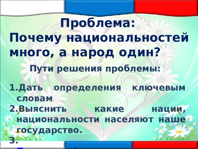Проблема: Почему национальностей много, а народ один? Пути решения проблемы: Дать определения ключевым словам Выяснить какие нации, национальности населяют наше государство. 3. Привести  факты, указывающие на единство народов России  Презентация Microsoft PowerPoint.pptx 