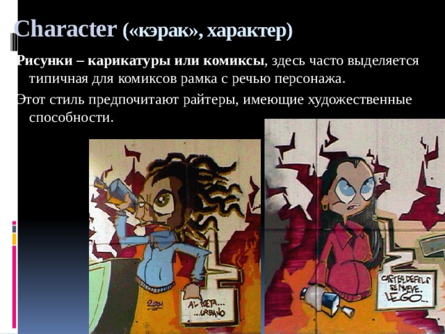 Character («кэрак», характер) Рисунки – карикатуры или комиксы , здесь часто выделяется типичная для комиксов рамка с речью персонажа. Этот стиль предпочитают райтеры, имеющие художественные способности. 