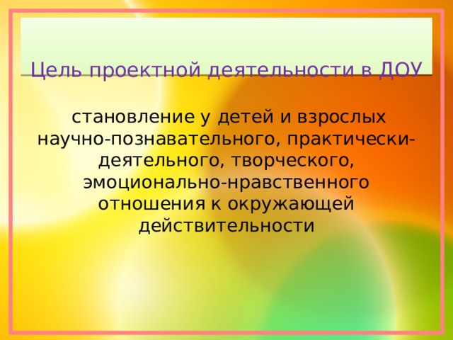 Цель проектной деятельности в ДОУ   становление у детей и взрослых научно-познавательного, практически-деятельного, творческого, эмоционально-нравственного отношения к окружающей действительности 
