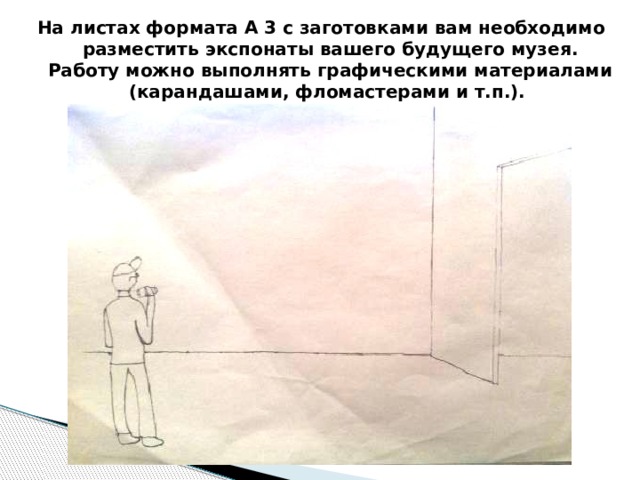 На листах формата А 3 с заготовками вам необходимо разместить экспонаты вашего будущего музея. Работу можно выполнять графическими материалами (карандашами, фломастерами и т.п.). 