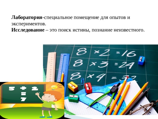 Лаборатория -специальное помещение для опытов и экспериментов.  Исследование – это поиск истины, познание неизвестного.   